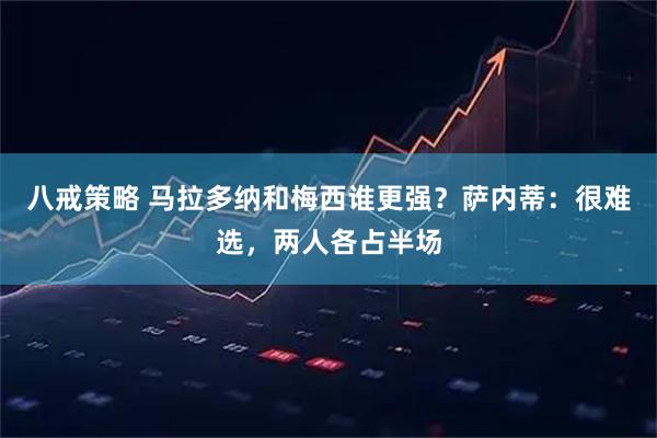 八戒策略 马拉多纳和梅西谁更强？萨内蒂：很难选，两人各占半场