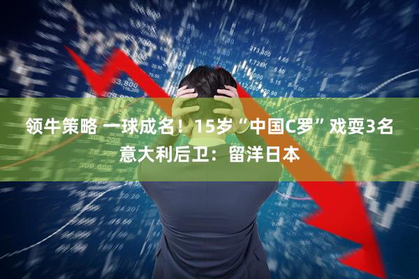 领牛策略 一球成名！15岁“中国C罗”戏耍3名意大利后卫：留洋日本